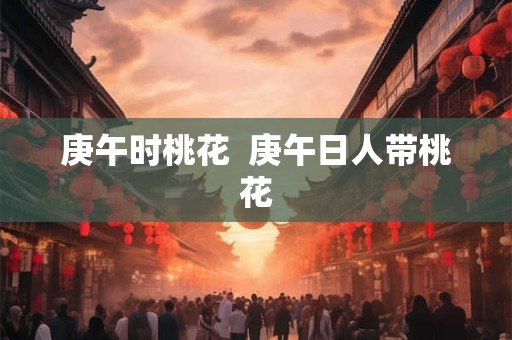 庚午时桃花  庚午日人带桃花