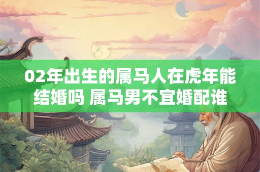 02年出生的属马人在虎年能结婚吗 属马男不宜婚配谁