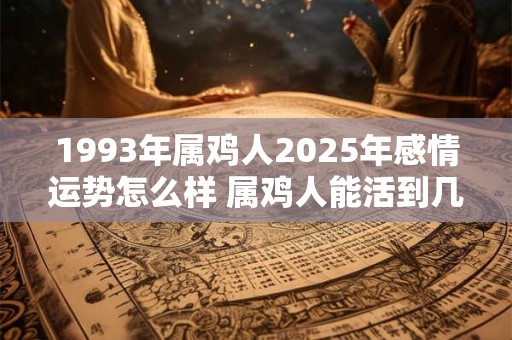 1993年属鸡人2026年感情运势怎么样 属鸡人能活到几岁