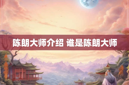 陈朗大师介绍 谁是陈朗大师 陈朗大师介绍 谁是陈朗大师