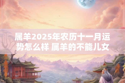 属羊2025年农历十一月运势怎么样 属羊的不能儿女双全真的吗 属羊2025年农历十一月运势怎么样 属羊的不能儿女双全真的吗