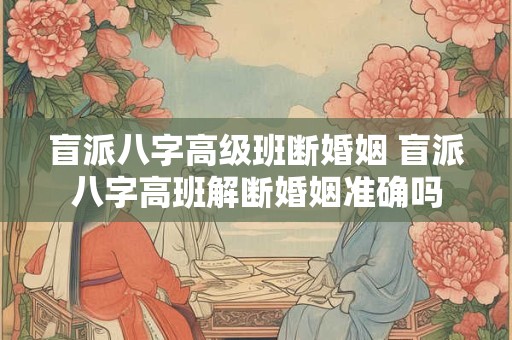 盲派八字高级班断婚姻 盲派八字高班解断婚姻准确吗