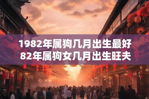 1982年属狗几月出生最好 82年属狗女几月出生旺夫