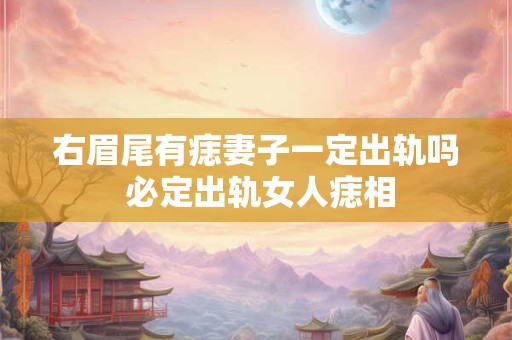右眉尾有痣妻子一定出轨吗 必定出轨女人痣相