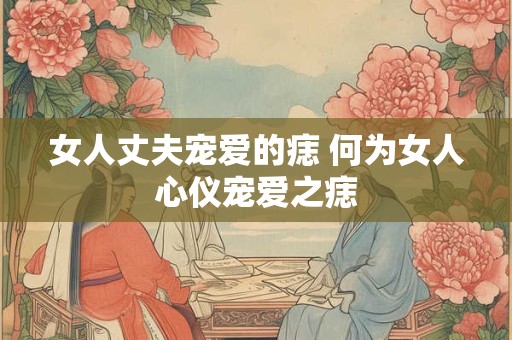 女人丈夫宠爱的痣 何为女人心仪宠爱之痣