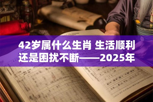 42岁属什么生肖 生活顺利还是困扰不断——2025年你的运势如何