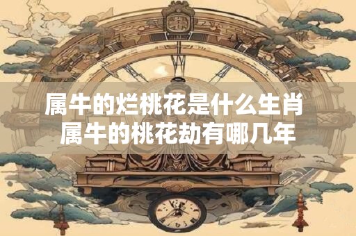 属牛的烂桃花是什么生肖 属牛的桃花劫有哪几年