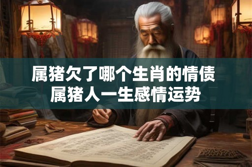 属猪欠了哪个生肖的情债 属猪人一生感情运势