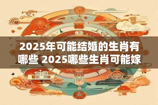 2025年可能结婚的生肖有哪些 2025哪些生肖可能嫁娶