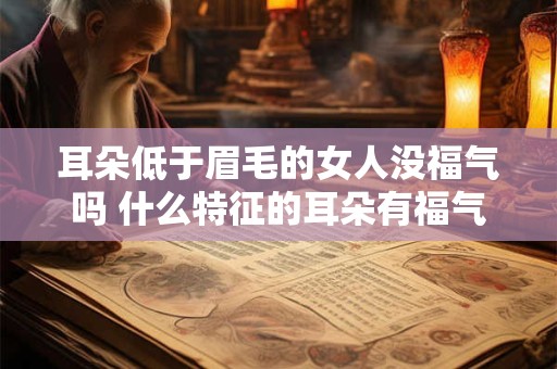 耳朵低于眉毛的女人没福气吗 什么特征的耳朵有福气