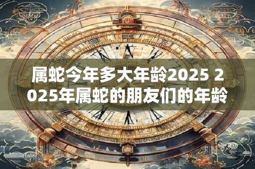 属蛇今年多大年龄2026 2026年属蛇的朋友们的年龄是多少