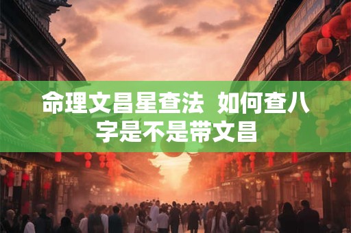 命理文昌星查法  如何查八字是不是带文昌