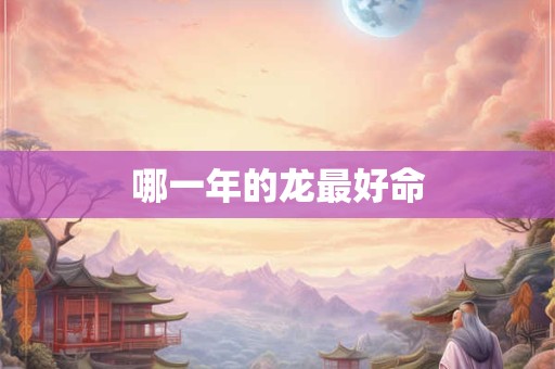 哪一年的龙最好命