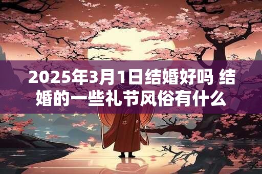 2025年3月1日结婚好吗 结婚的一些礼节风俗有什么 2025年3月1日结婚好吗 结婚的一些礼节风俗有什么