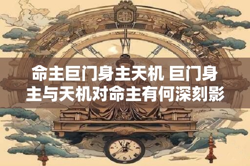 命主巨门身主天机 巨门身主与天机对命主有何深刻影响