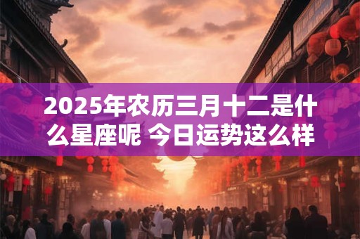 2025年农历三月十二是什么星座呢 今日运势这么样