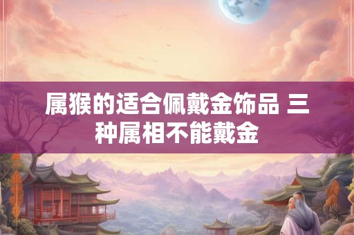属猴的适合佩戴金饰品 三种属相不能戴金