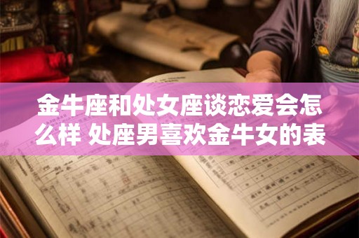 金牛座和处女座谈恋爱会怎么样 处座男喜欢金牛女的表现