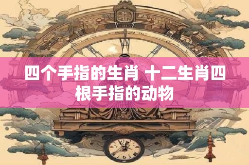 四个手指的生肖 十二生肖四根手指的动物