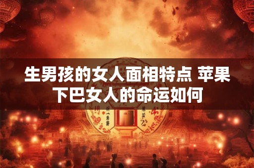 生男孩的女人面相特点 苹果下巴女人的命运如何
