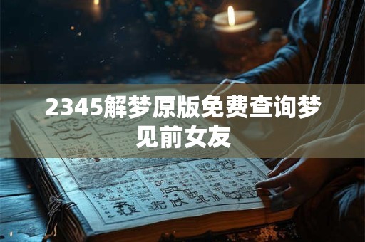 2345解梦原版免费查询梦见前女友