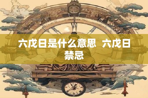 六戊日是什么意思  六戊日禁忌