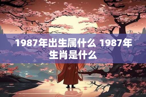 1987年出生属什么 1987年生肖是什么
