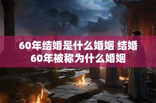 60年结婚是什么婚姻 结婚60年被称为什么婚姻