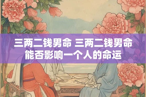三两二钱男命 三两二钱男命能否影响一个人的命运
