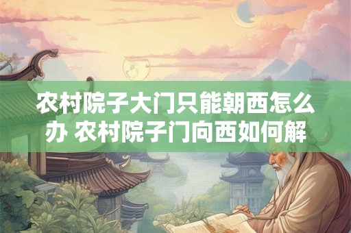农村院子大门只能朝西怎么办 农村院子门向西如何解决