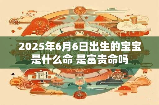 2025年6月6日出生的宝宝是什么命 是富贵命吗