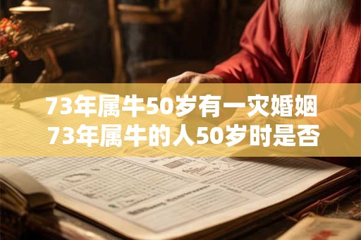 73年属牛50岁有一灾婚姻 73年属牛的人50岁时是否有一次婚姻危机