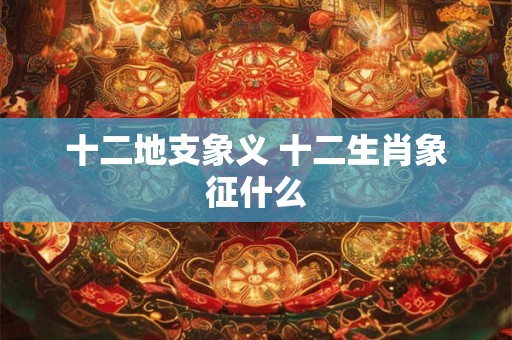 十二地支象义 十二生肖象征什么
