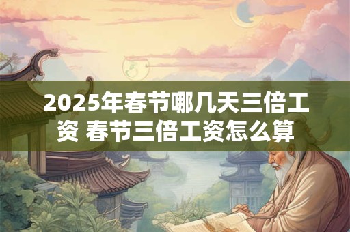 2025年春节哪几天三倍工资 春节三倍工资怎么算
