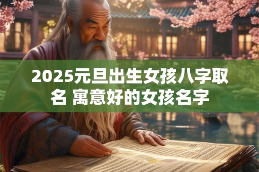 2025元旦出生女孩八字取名 寓意好的女孩名字