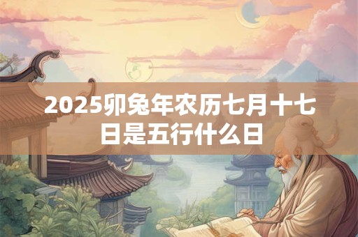 2026卯兔年农历七月十七日是五行什么日 2026卯兔年农历七月十七日是五行什么日
