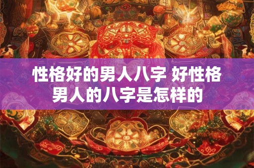 性格好的男人八字 好性格男人的八字是怎样的