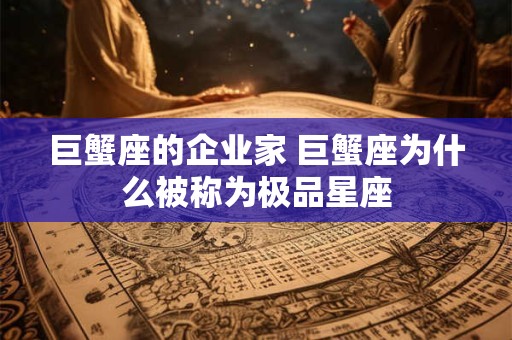 巨蟹座的企业家 巨蟹座为什么被称为极品星座