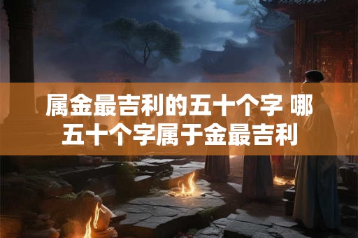 属金最吉利的五十个字 哪五十个字属于金最吉利