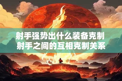 射手强势出什么装备克制 射手之间的互相克制关系