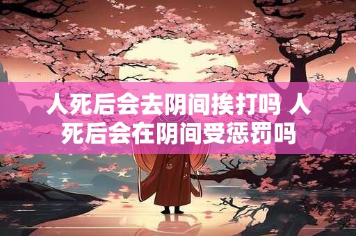 人死后会去阴间挨打吗 人死后会在阴间受惩罚吗