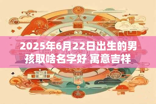 2025年6月22日出生的男孩取啥名字好 寓意吉祥