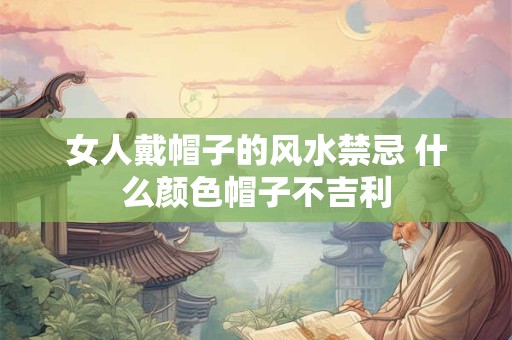 女人戴帽子的风水禁忌 什么颜色帽子不吉利