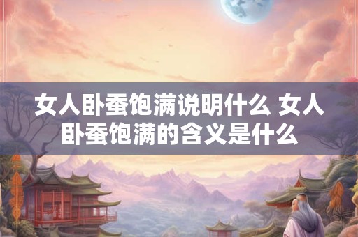 女人卧蚕饱满说明什么 女人卧蚕饱满的含义是什么