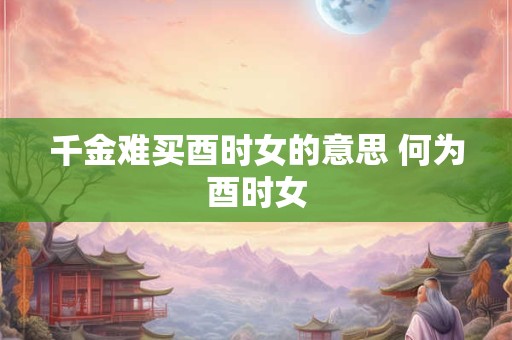 千金难买酉时女的意思 何为酉时女