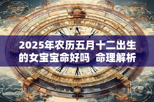 2025年农历五月十二出生的女宝宝命好吗  命理解析