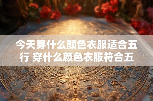今天穿什么颜色衣服适合五行 穿什么颜色衣服符合五行