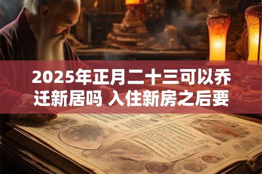 2025年正月二十三可以乔迁新居吗 入住新房之后要做什么