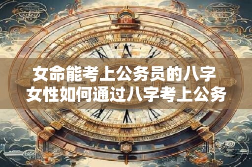 女命能考上公务员的八字 女性如何通过八字考上公务员