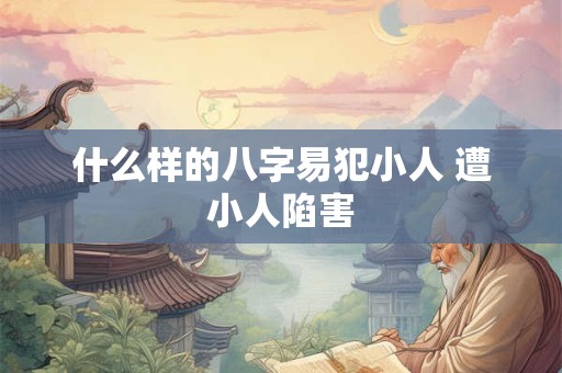 什么样的八字易犯小人 遭小人陷害